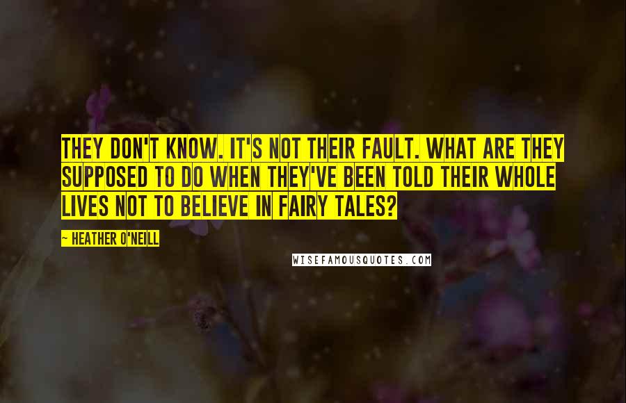 Heather O'Neill Quotes: They don't know. It's not their fault. What are they supposed to do when they've been told their whole lives not to believe in fairy tales?