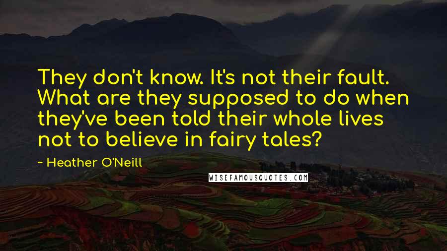 Heather O'Neill Quotes: They don't know. It's not their fault. What are they supposed to do when they've been told their whole lives not to believe in fairy tales?