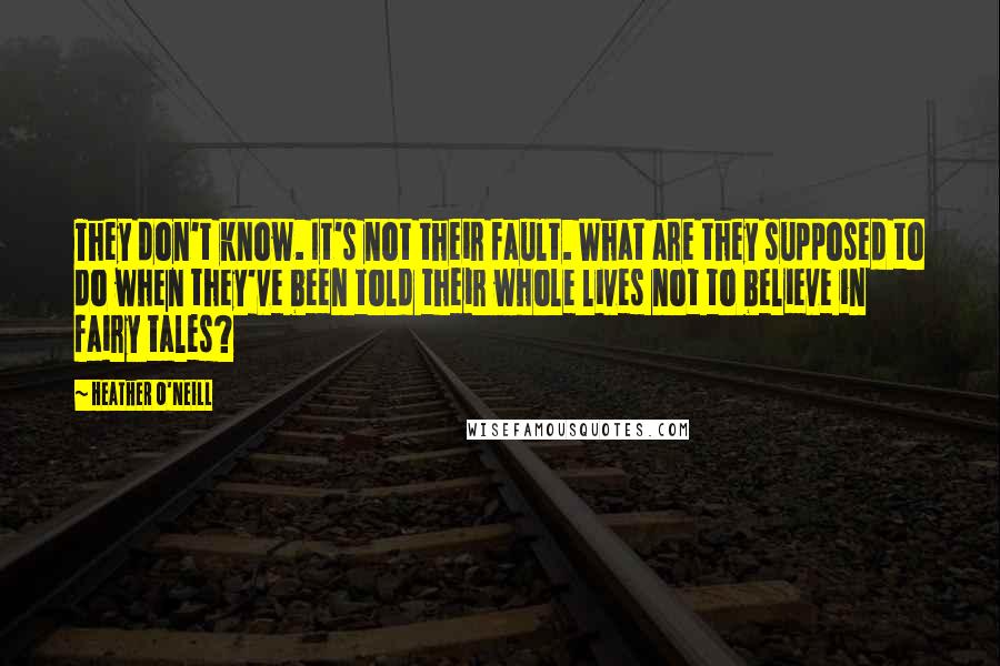 Heather O'Neill Quotes: They don't know. It's not their fault. What are they supposed to do when they've been told their whole lives not to believe in fairy tales?