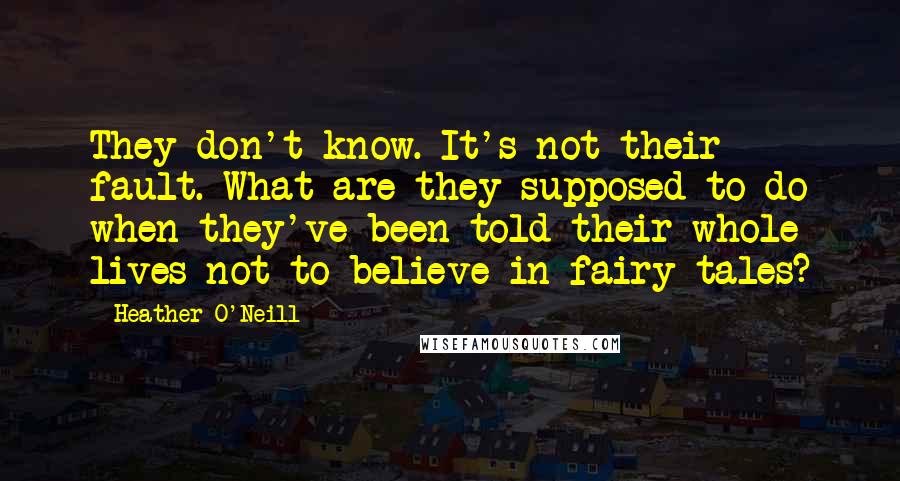 Heather O'Neill Quotes: They don't know. It's not their fault. What are they supposed to do when they've been told their whole lives not to believe in fairy tales?