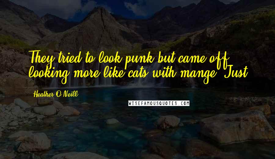 Heather O'Neill Quotes: They tried to look punk but came off looking more like cats with mange. Just