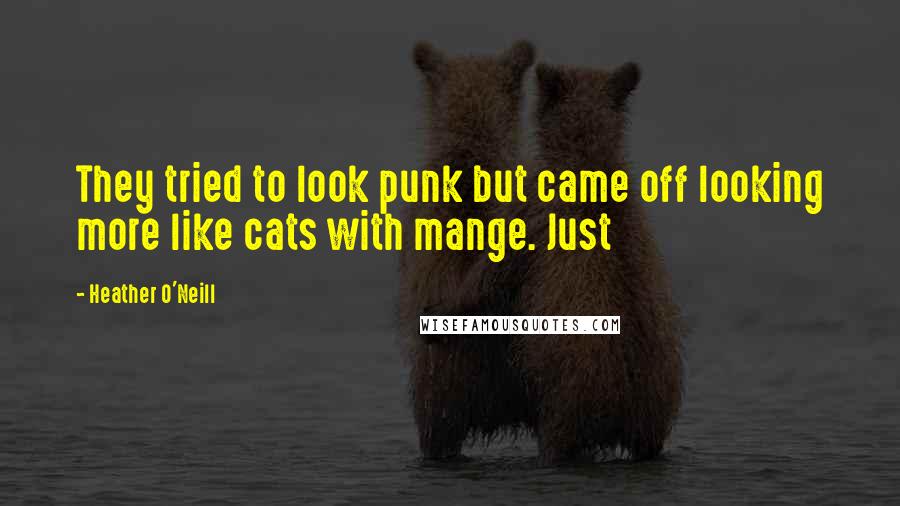 Heather O'Neill Quotes: They tried to look punk but came off looking more like cats with mange. Just