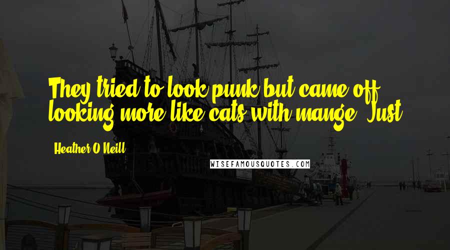 Heather O'Neill Quotes: They tried to look punk but came off looking more like cats with mange. Just