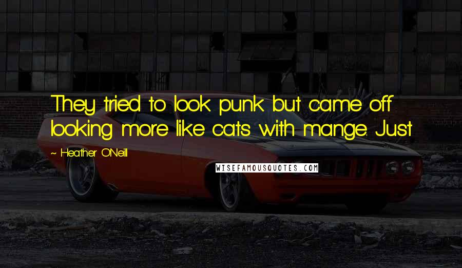 Heather O'Neill Quotes: They tried to look punk but came off looking more like cats with mange. Just