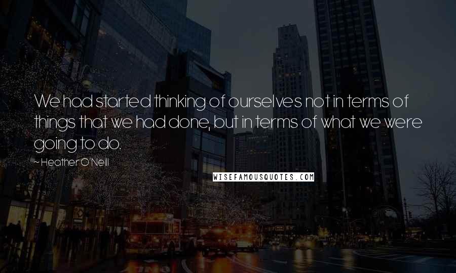 Heather O'Neill Quotes: We had started thinking of ourselves not in terms of things that we had done, but in terms of what we were going to do.