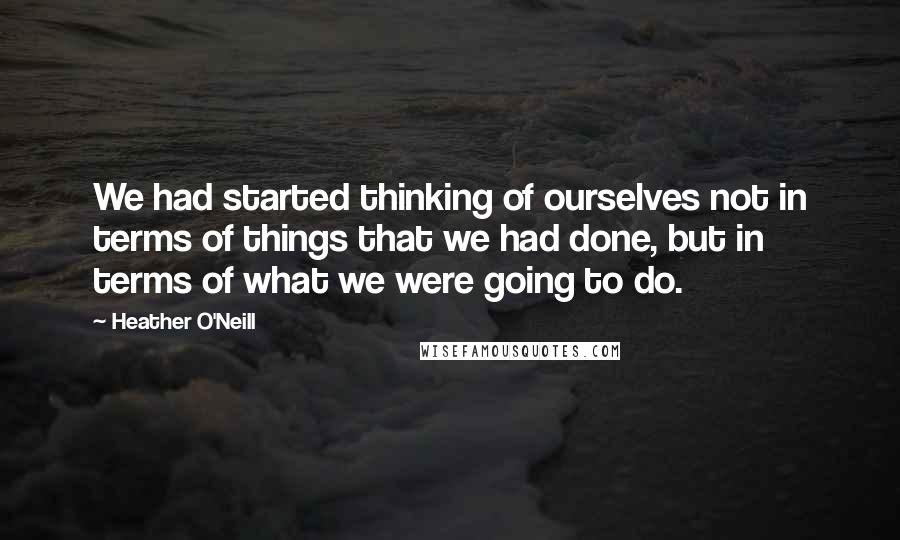 Heather O'Neill Quotes: We had started thinking of ourselves not in terms of things that we had done, but in terms of what we were going to do.