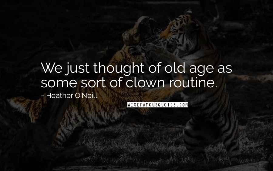 Heather O'Neill Quotes: We just thought of old age as some sort of clown routine.