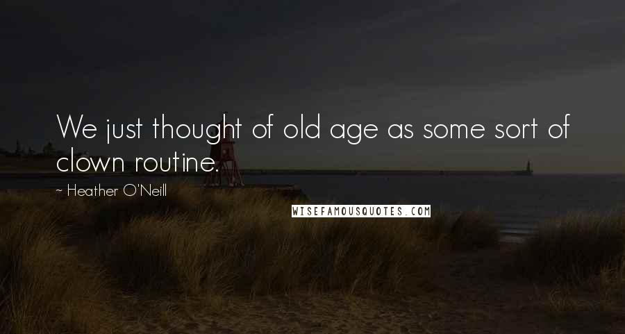 Heather O'Neill Quotes: We just thought of old age as some sort of clown routine.