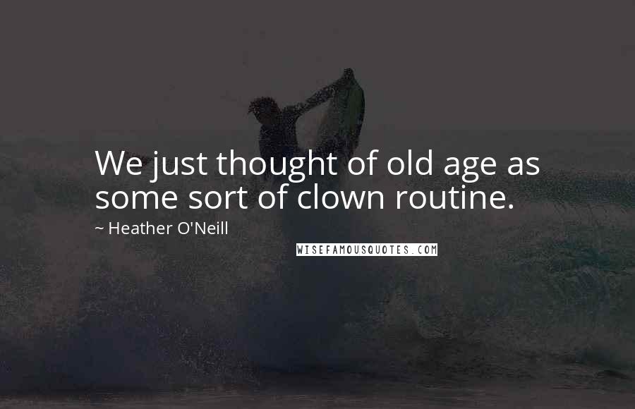 Heather O'Neill Quotes: We just thought of old age as some sort of clown routine.