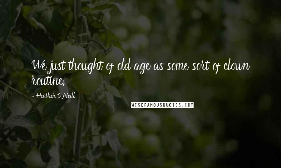 Heather O'Neill Quotes: We just thought of old age as some sort of clown routine.