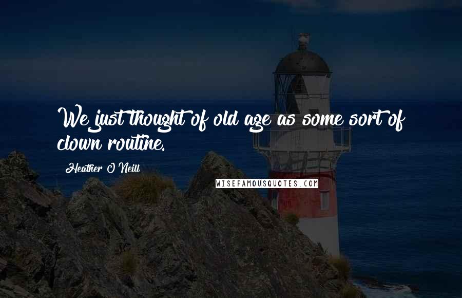 Heather O'Neill Quotes: We just thought of old age as some sort of clown routine.
