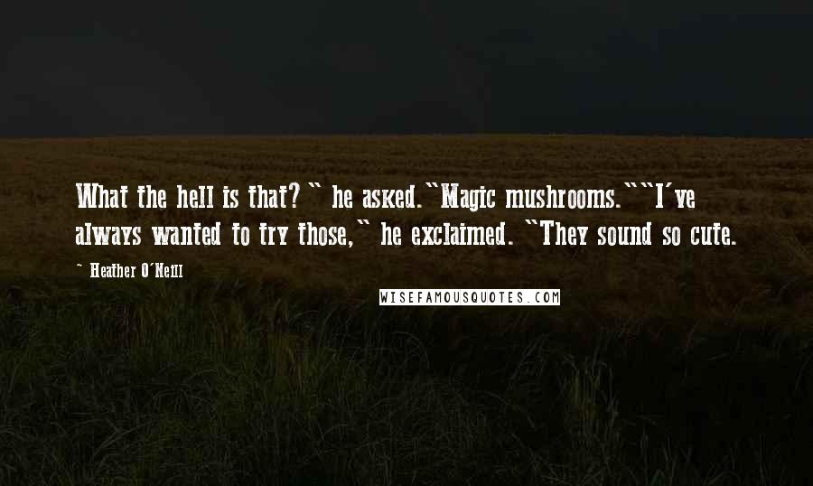Heather O'Neill Quotes: What the hell is that?" he asked."Magic mushrooms.""I've always wanted to try those," he exclaimed. "They sound so cute.