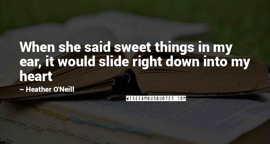 Heather O'Neill Quotes: When she said sweet things in my ear, it would slide right down into my heart