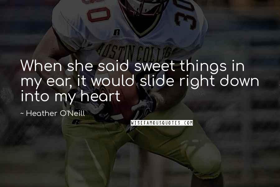 Heather O'Neill Quotes: When she said sweet things in my ear, it would slide right down into my heart