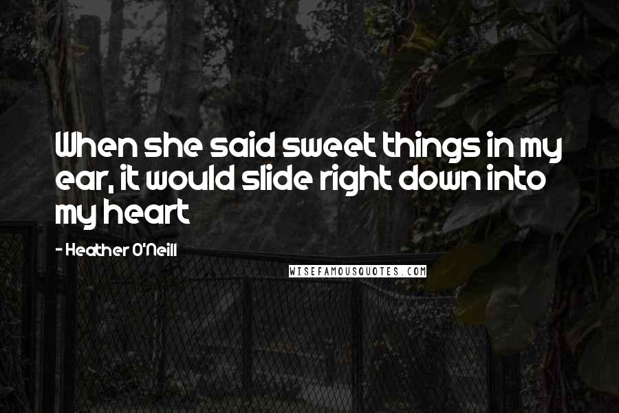Heather O'Neill Quotes: When she said sweet things in my ear, it would slide right down into my heart