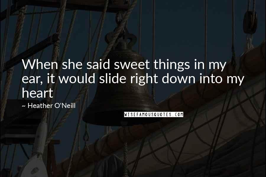 Heather O'Neill Quotes: When she said sweet things in my ear, it would slide right down into my heart