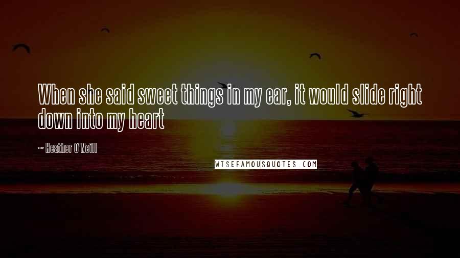 Heather O'Neill Quotes: When she said sweet things in my ear, it would slide right down into my heart