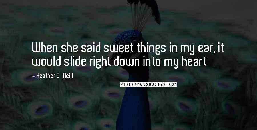 Heather O'Neill Quotes: When she said sweet things in my ear, it would slide right down into my heart
