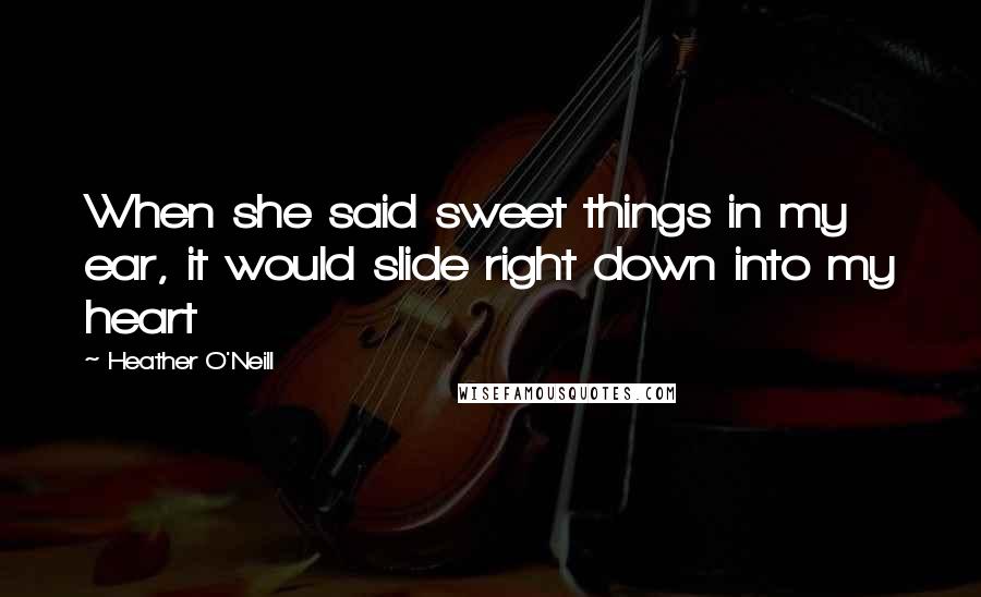 Heather O'Neill Quotes: When she said sweet things in my ear, it would slide right down into my heart