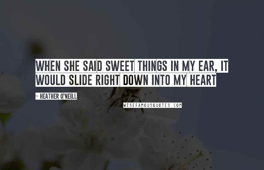 Heather O'Neill Quotes: When she said sweet things in my ear, it would slide right down into my heart