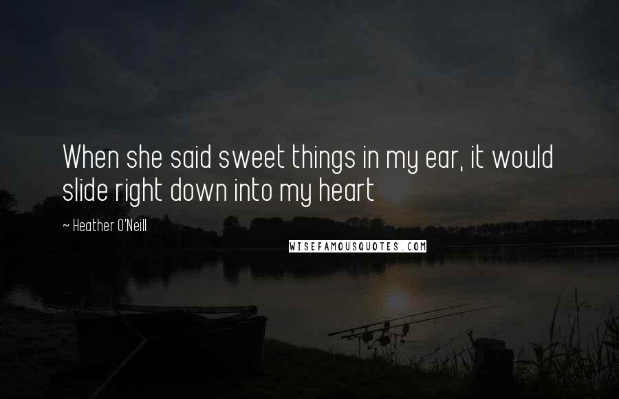 Heather O'Neill Quotes: When she said sweet things in my ear, it would slide right down into my heart