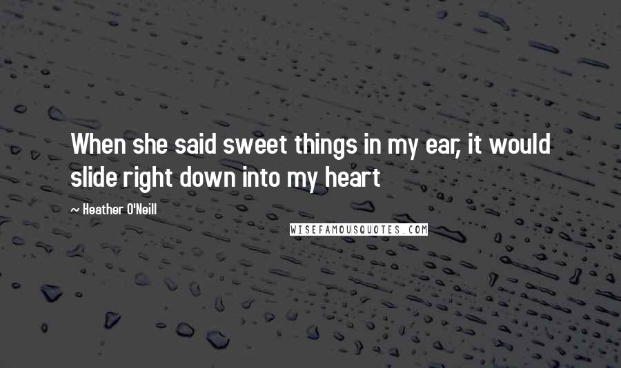 Heather O'Neill Quotes: When she said sweet things in my ear, it would slide right down into my heart