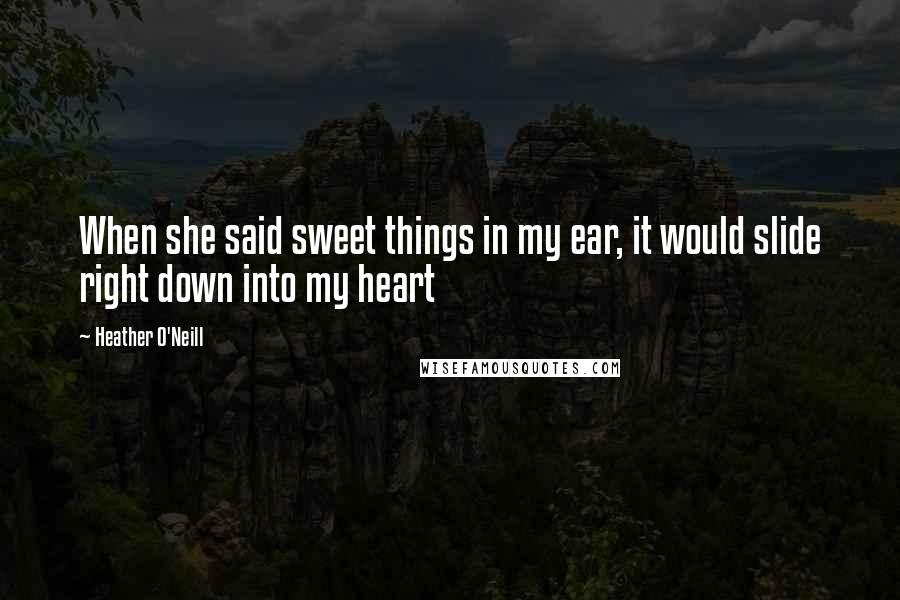 Heather O'Neill Quotes: When she said sweet things in my ear, it would slide right down into my heart