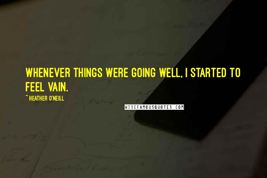 Heather O'Neill Quotes: Whenever things were going well, I started to feel vain.