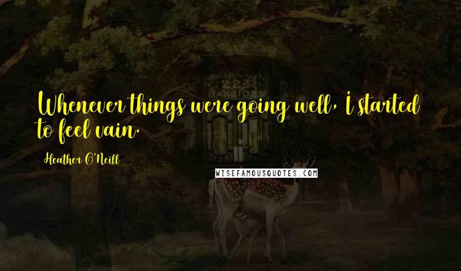 Heather O'Neill Quotes: Whenever things were going well, I started to feel vain.