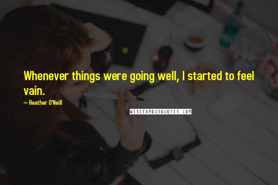 Heather O'Neill Quotes: Whenever things were going well, I started to feel vain.