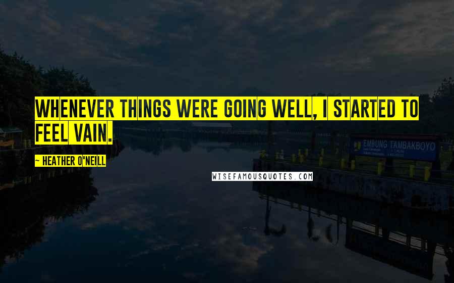 Heather O'Neill Quotes: Whenever things were going well, I started to feel vain.