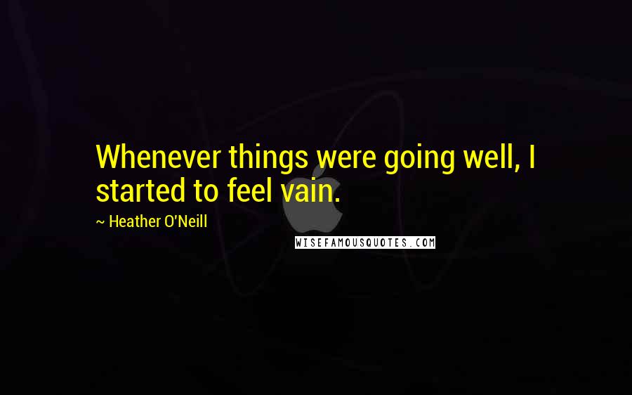 Heather O'Neill Quotes: Whenever things were going well, I started to feel vain.