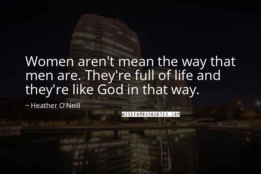 Heather O'Neill Quotes: Women aren't mean the way that men are. They're full of life and they're like God in that way.