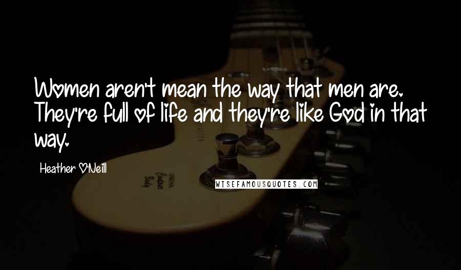 Heather O'Neill Quotes: Women aren't mean the way that men are. They're full of life and they're like God in that way.