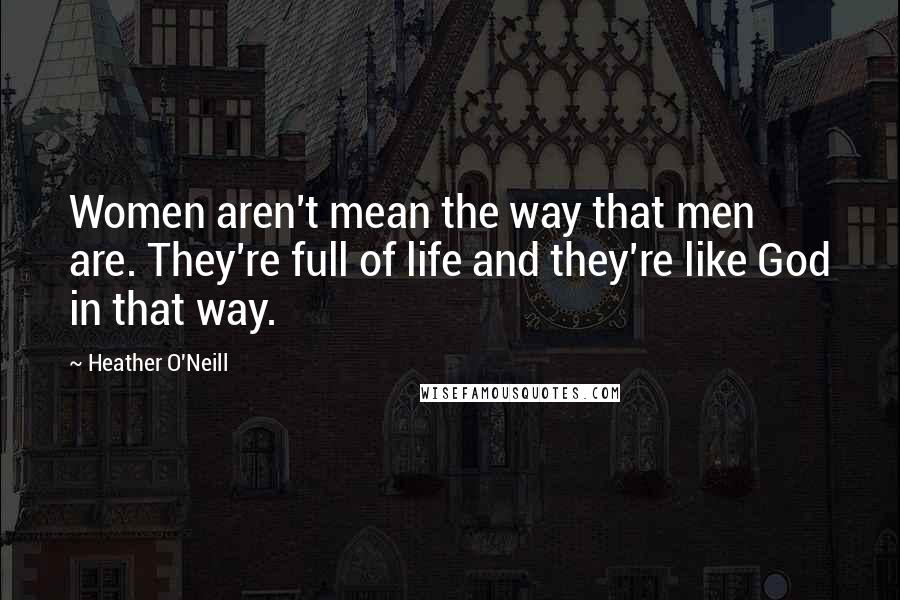 Heather O'Neill Quotes: Women aren't mean the way that men are. They're full of life and they're like God in that way.
