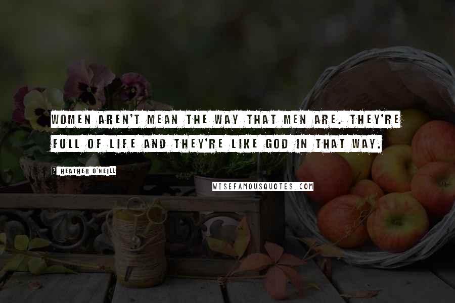 Heather O'Neill Quotes: Women aren't mean the way that men are. They're full of life and they're like God in that way.