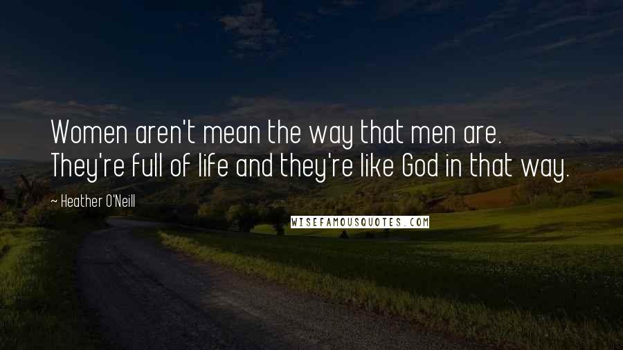 Heather O'Neill Quotes: Women aren't mean the way that men are. They're full of life and they're like God in that way.