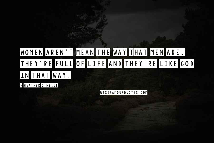 Heather O'Neill Quotes: Women aren't mean the way that men are. They're full of life and they're like God in that way.