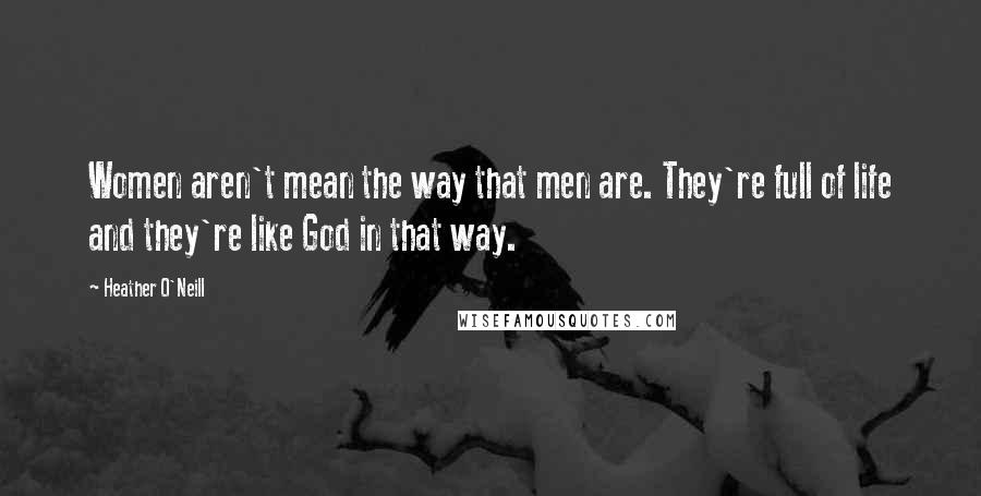 Heather O'Neill Quotes: Women aren't mean the way that men are. They're full of life and they're like God in that way.