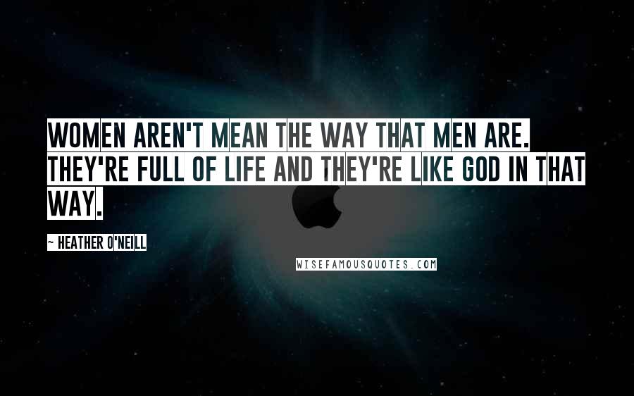 Heather O'Neill Quotes: Women aren't mean the way that men are. They're full of life and they're like God in that way.