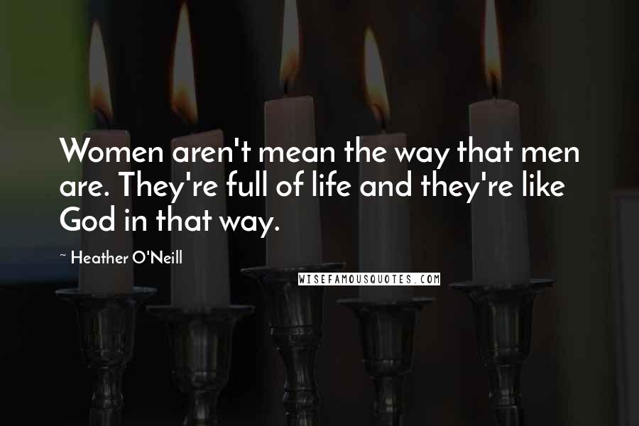 Heather O'Neill Quotes: Women aren't mean the way that men are. They're full of life and they're like God in that way.