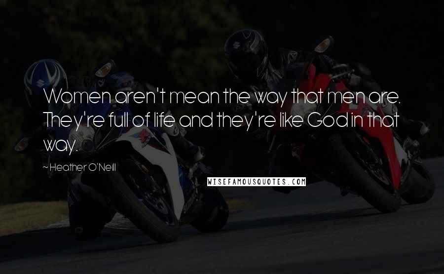 Heather O'Neill Quotes: Women aren't mean the way that men are. They're full of life and they're like God in that way.