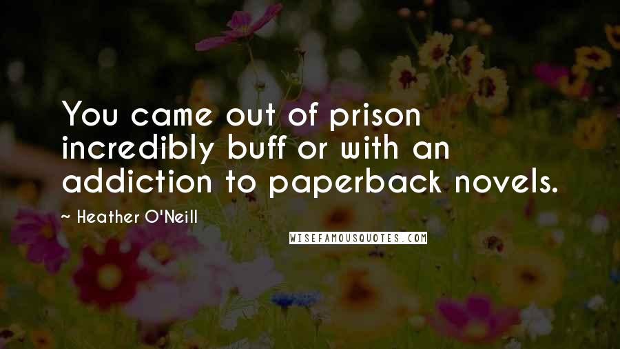 Heather O'Neill Quotes: You came out of prison incredibly buff or with an addiction to paperback novels.