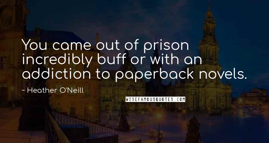Heather O'Neill Quotes: You came out of prison incredibly buff or with an addiction to paperback novels.