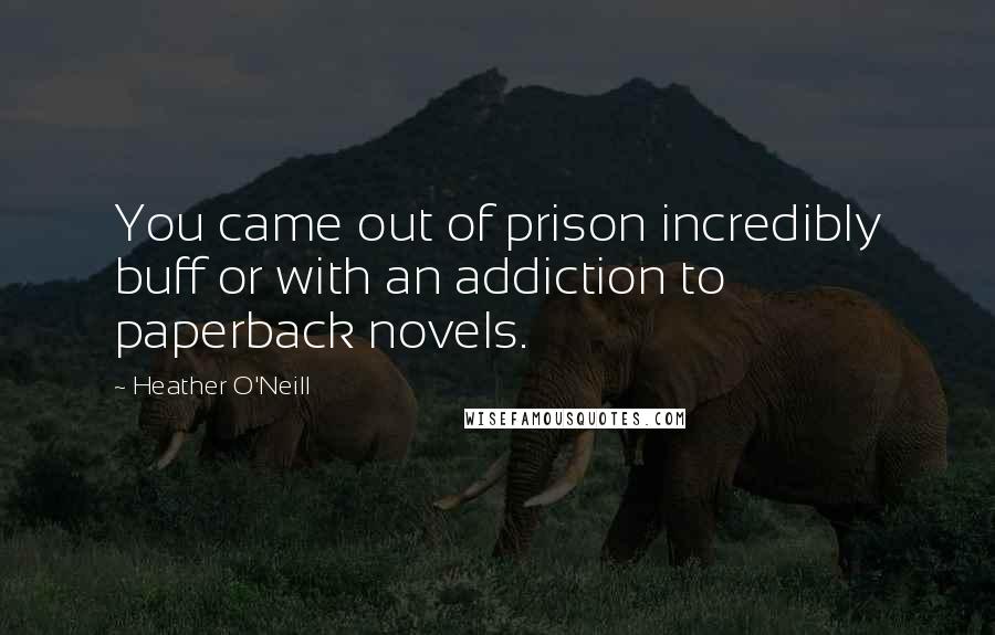 Heather O'Neill Quotes: You came out of prison incredibly buff or with an addiction to paperback novels.