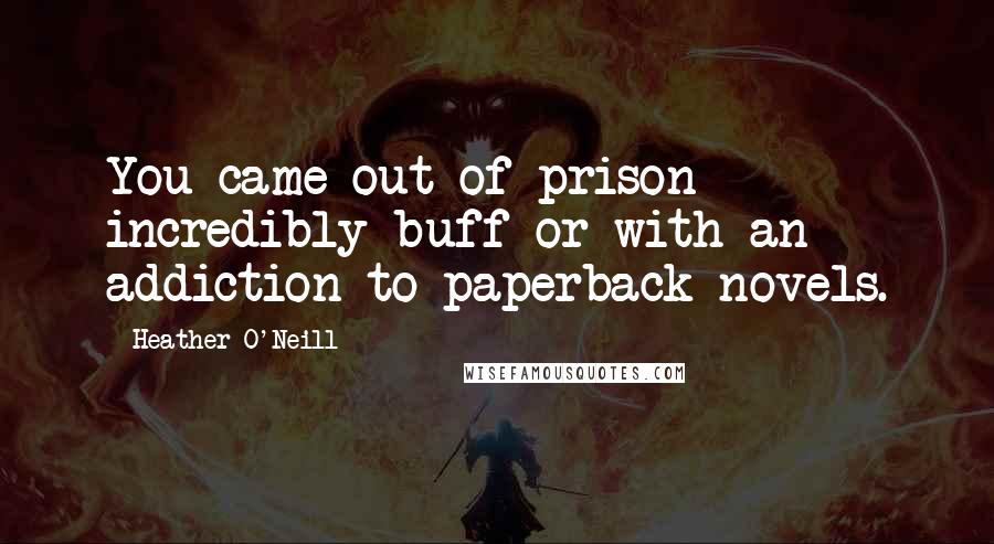 Heather O'Neill Quotes: You came out of prison incredibly buff or with an addiction to paperback novels.