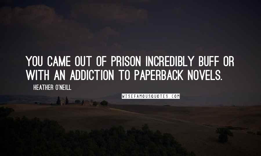 Heather O'Neill Quotes: You came out of prison incredibly buff or with an addiction to paperback novels.
