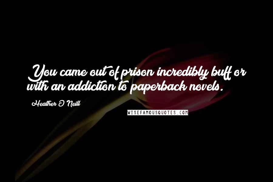 Heather O'Neill Quotes: You came out of prison incredibly buff or with an addiction to paperback novels.
