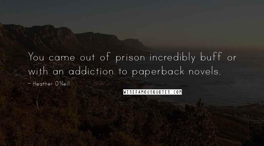 Heather O'Neill Quotes: You came out of prison incredibly buff or with an addiction to paperback novels.