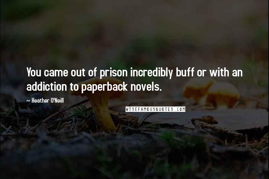 Heather O'Neill Quotes: You came out of prison incredibly buff or with an addiction to paperback novels.